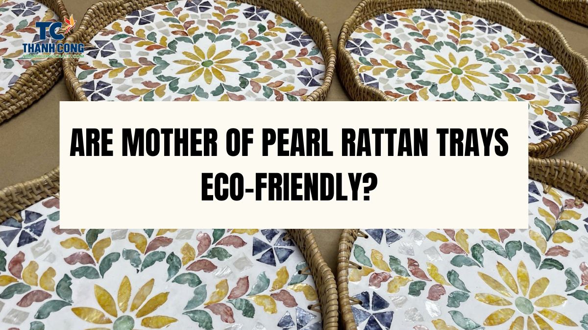 Are Mother of Pearl Rattan Trays Eco-Friendly